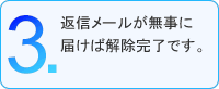 3.返信メールが無事に届けば解除完了です。