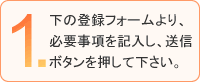 1.下の登録フォームより、必要事項を記入し、送信ボタンを押してください。