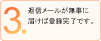 3.返信メールが無事に届けば登録完了です。