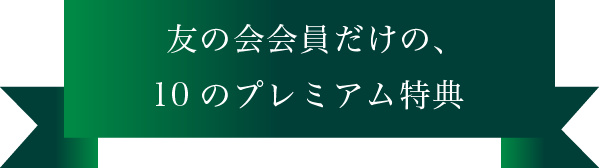 友の会会員だけの、10のプレミアム特典